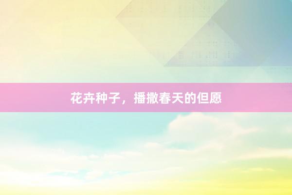 花卉种子,播撒春天的但愿