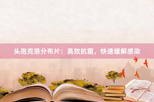 头孢克洛分布片：高效抗菌，快速缓解感染